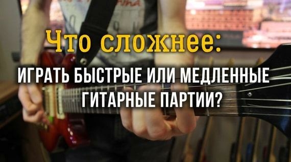 Что сложнее: играть быстрые или медленные гитарные партии?